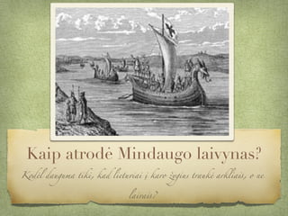 Kaip atrodė Mindaugo laivynas?
Kodėl dauguma tiki, kad lietuviai į karo žygius traukė arkliais, o ne
laivais?
 