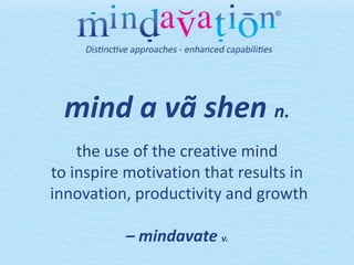 mind a vã shen n. 
the use of the creative mind 
to inspire motivation that results in 
innovation, productivity and growth 
– mindavate v. 
 