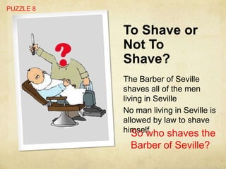 PUZZLE 8


           To Shave or
           Not To
           Shave?
           The Barber of Seville
           shaves all of the men
           living in Seville
           No man living in Seville is
           allowed by law to shave
           himself
              So who shaves the
             Barber of Seville?
 