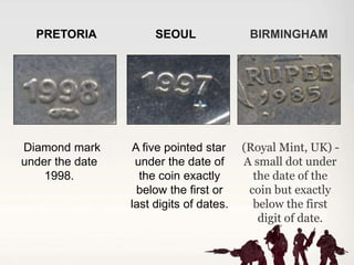 Diamond mark
under the date
1998.
A five pointed star
under the date of
the coin exactly
below the first or
last digits of dates.
(Royal Mint, UK) -
A small dot under
the date of the
coin but exactly
below the first
digit of date.
BIRMINGHAMSEOULPRETORIA
 