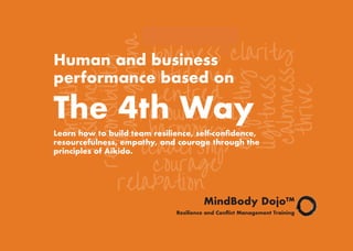 1
Human and business
performance based on
The 4th Way
Learn how to build team resilience, self-confidence,
resourcefulness, empathy, and courage through the
principles of Aikido.
MindBody Dojo™
Resilience and Conflict Management Training
 