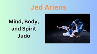 Mind, Body,
and Spirit
Judo
Jed Ariens
 