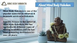 About Mind Body Hoboken
Mind Body Hoboken is one of the
popular name for meditation &
hypnosis services in Hoboken.
Jennifer Araneo is the owner of
Mind Body Hoboken. She has
worked with different types of
healing modalities and she has
been practicing meditation for
over 20 years.
 