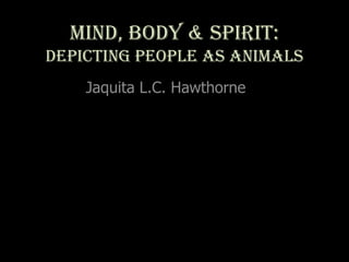 Mind, Body & Spirit:
Depicting People as Animals
Jaquita L.C. Hawthorne

 