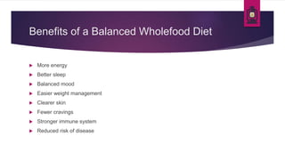 Benefits of a Balanced Wholefood Diet
 More energy
 Better sleep
 Balanced mood
 Easier weight management
 Clearer skin
 Fewer cravings
 Stronger immune system
 Reduced risk of disease
 