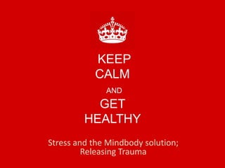KEEP
CALM
AND
GET
HEALTHY
Stress and the Mindbody solution;
Releasing Trauma
 