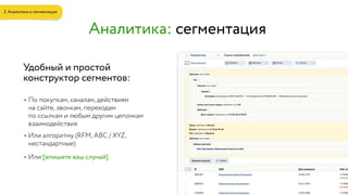 • По покупкам, каналам, действиям  
на сайте, звонкам, переходам  
по ссылкам и любым другим цепочкам
взаимодействия
• Или алгоритму (RFM, ABC / XYZ,
нестандартные)
• Или [впишите ваш случай]
Удобный и простой 
конструктор сегментов:
Аналитика: сегментация
2. Аналитика и сегментация
 