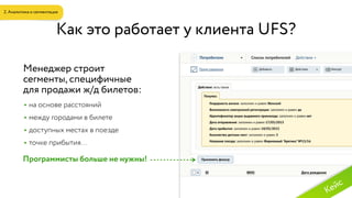 Как это работает у клиента UFS?
Менеджер строит
сегменты, специфичные
для продажи ж/д билетов:
• на основе расстояний
• между городами в билете
• доступных местах в поезде
• точке прибытия…
Программисты больше не нужны!
2. Аналитика и сегментация
Кейс
 