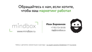 www.mindbox.ru
Иван Боровиков
+7 903 724 08 88
ibg@mindbox.ru
Кейсы c деталями, презентации и доклады - на нашем канале в Slideshare или по почте.
Обращайтесь к нам, если хотите,  
чтобы ваш маркетинг работал
 