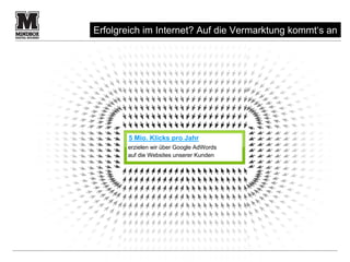 Erfolgreich im Internet? Auf die Vermarktung kommt‘s an




       5 Mio. Klicks pro Jahr
       erzielen wir über Google AdWords
       auf die Websites unserer Kunden




                                                   16
 