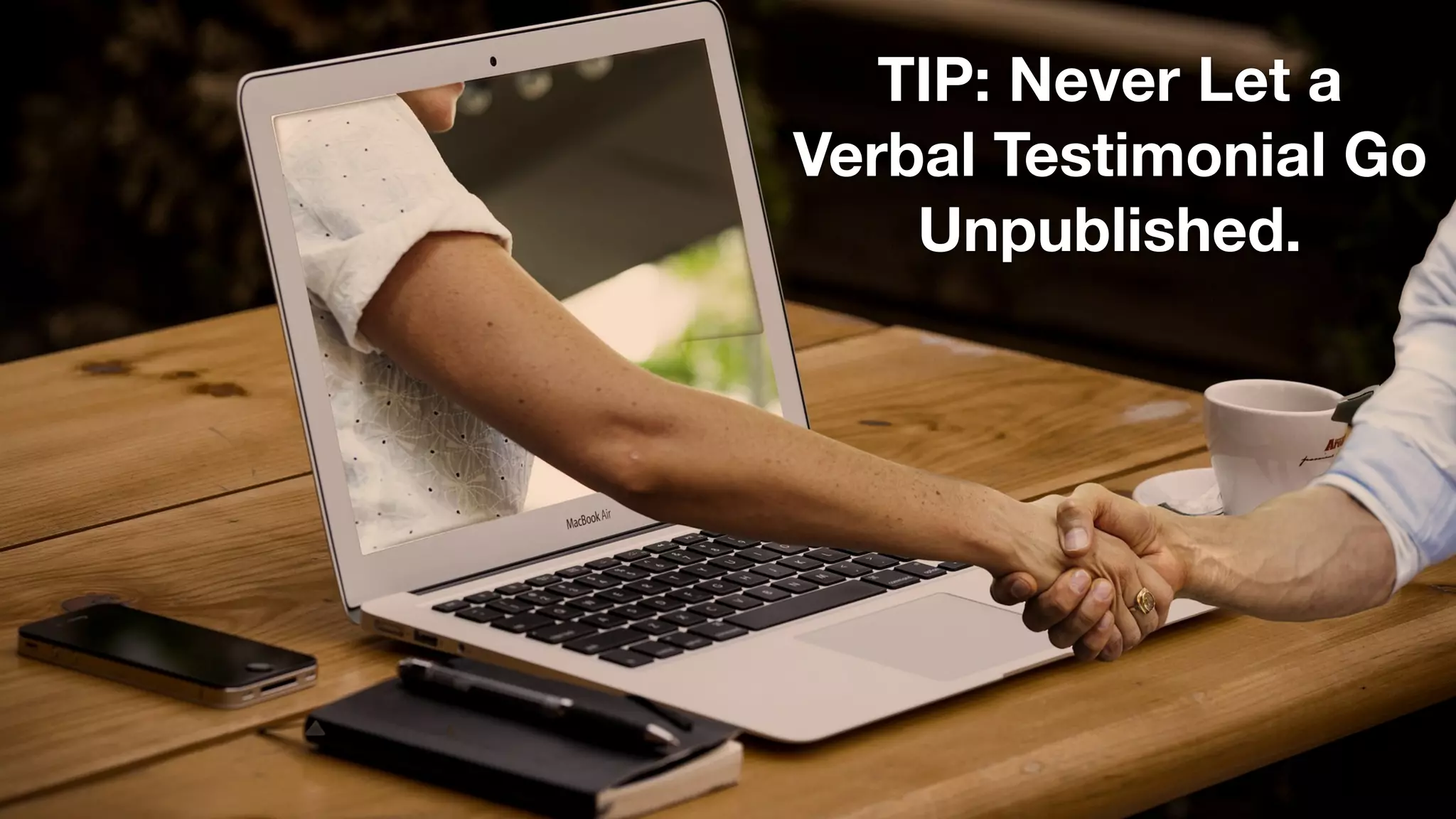 TIP: Never Let a
Verbal Testimonial Go
Unpublished.