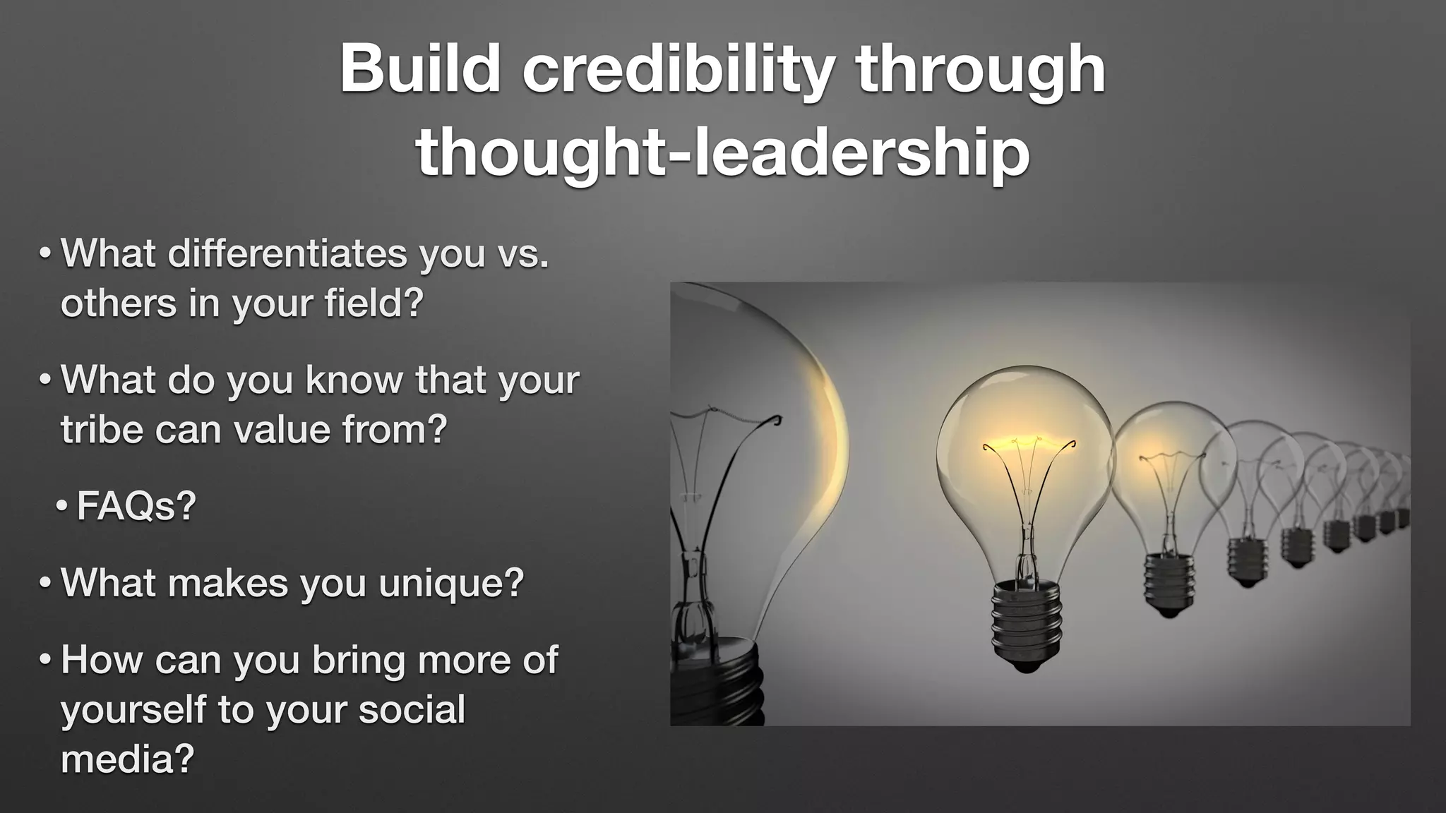 Build credibility through
thought-leadership
• What differentiates you vs.
others in your field?
• What do you know that your
tribe can value from?
• FAQs?
• What makes you unique?
• How can you bring more of
yourself to your social
media?
