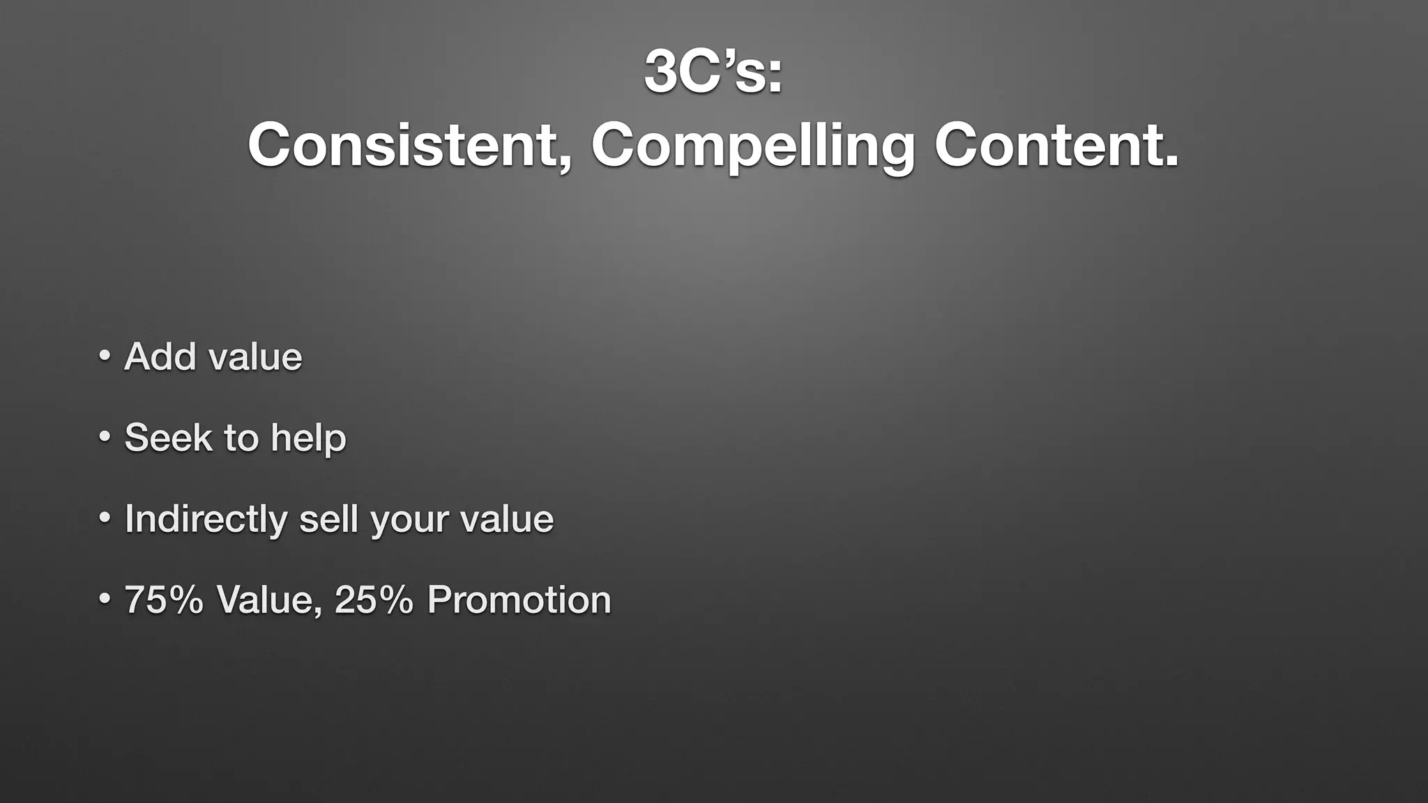 3C’s:
Consistent, Compelling Content.
• Add value
• Seek to help
• Indirectly sell your value
• 75% Value, 25% Promotion