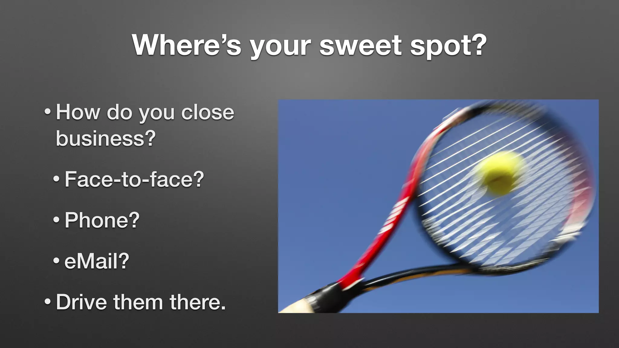 Where’s your sweet spot?
• How do you close
business?
• Face-to-face?
• Phone?
• eMail?
• Drive them there.