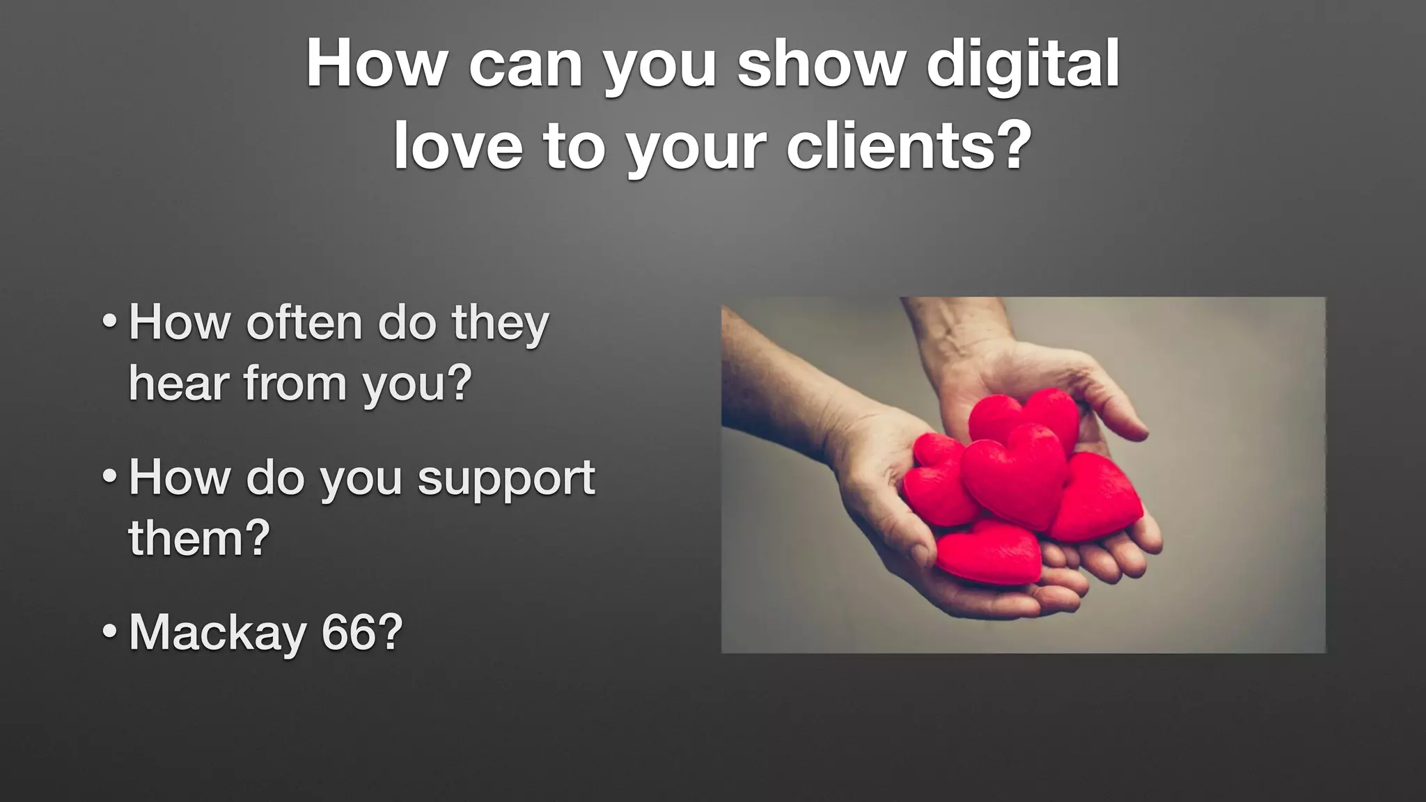 How can you show digital
love to your clients?
• How often do they
hear from you?
• How do you support
them?
• Mackay 66?