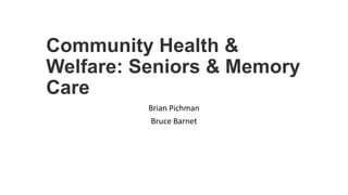 Community Health &
Welfare: Seniors & Memory
Care
Brian Pichman
Bruce Barnet
 
