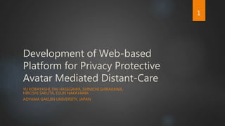 Development of Web-based
Platform for Privacy Protective
Avatar Mediated Distant-Care
YU KOBAYASHI, DAI HASEGAWA, SHINICHI SHIRAKAWA,
HIROSHI SAKUTA, EIJUN NAKAYAMA
AOYAMA GAKUIN UNIVERSITY, JAPAN
1
 