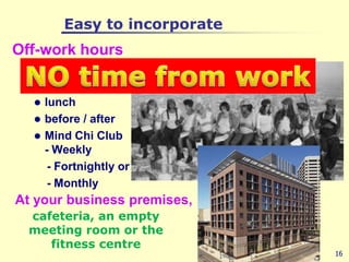 Easy to incorporateOff-work hourslunchbefore / afterMind Chi Club- Weekly    - Fortnightly or    - Monthly16NO time from workAt your business premises, cafeteria, an empty meeting room or the fitness centre