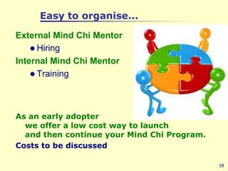 Easy to organise...External Mind Chi MentorHiringInternal Mind Chi MentorTrainingAs an early adopter we offer a low cost way to launch and then continue your Mind Chi Program. Costs to be discussed18