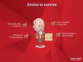 Evolve to survive
Take bold risks
to survive
Design for
human beings
Look critically
at your role
Find strength in
partnerships
 