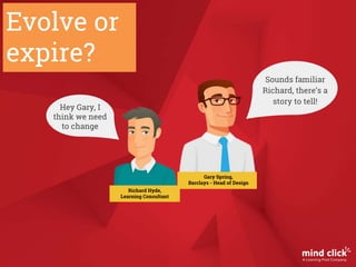 Hey Gary, I
think we need
to change
Sounds familiar
Richard, there’s a
story to tell!
Evolve or
expire?
Gary Spring,
Barclays - Head of Design
Richard Hyde,
Learning Consultant
 