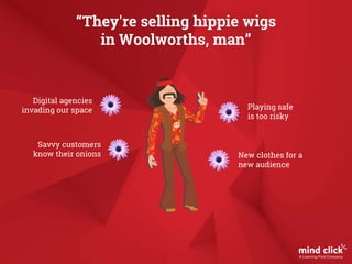 “They're selling hippie wigs
in Woolworths, man”
Digital agencies
invading our space
Savvy customers
know their onions
Playing safe
is too risky
New clothes for a
new audience
 
