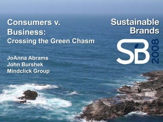 Consumers v.
Business:
Crossing the Green Chasm

JoAnna Abrams
John Burshek
Mindclick Group
 