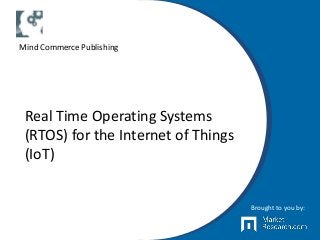 Real Time Operating Systems
(RTOS) for the Internet of Things
(IoT)
Brought to you by:
Mind Commerce Publishing
 