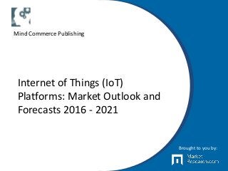 Internet of Things (IoT)
Platforms: Market Outlook and
Forecasts 2016 - 2021
Brought to you by:
Mind Commerce Publishing
 