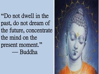 “Do not dwell in the
past, do not dream of
the future, concentrate
the mind on the
present moment.”
— Buddha
 