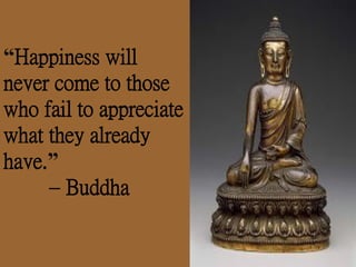 “Happiness will
never come to those
who fail to appreciate
what they already
have.”
– Buddha
 