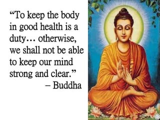 “To keep the body
in good health is a
duty… otherwise,
we shall not be able
to keep our mind
strong and clear.”
– Buddha
 