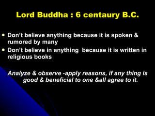 Lord Buddha : 6 centaury B.C. <ul><li>Don’t believe anything because it is spoken & rumored by many </li></ul><ul><li>Don’...