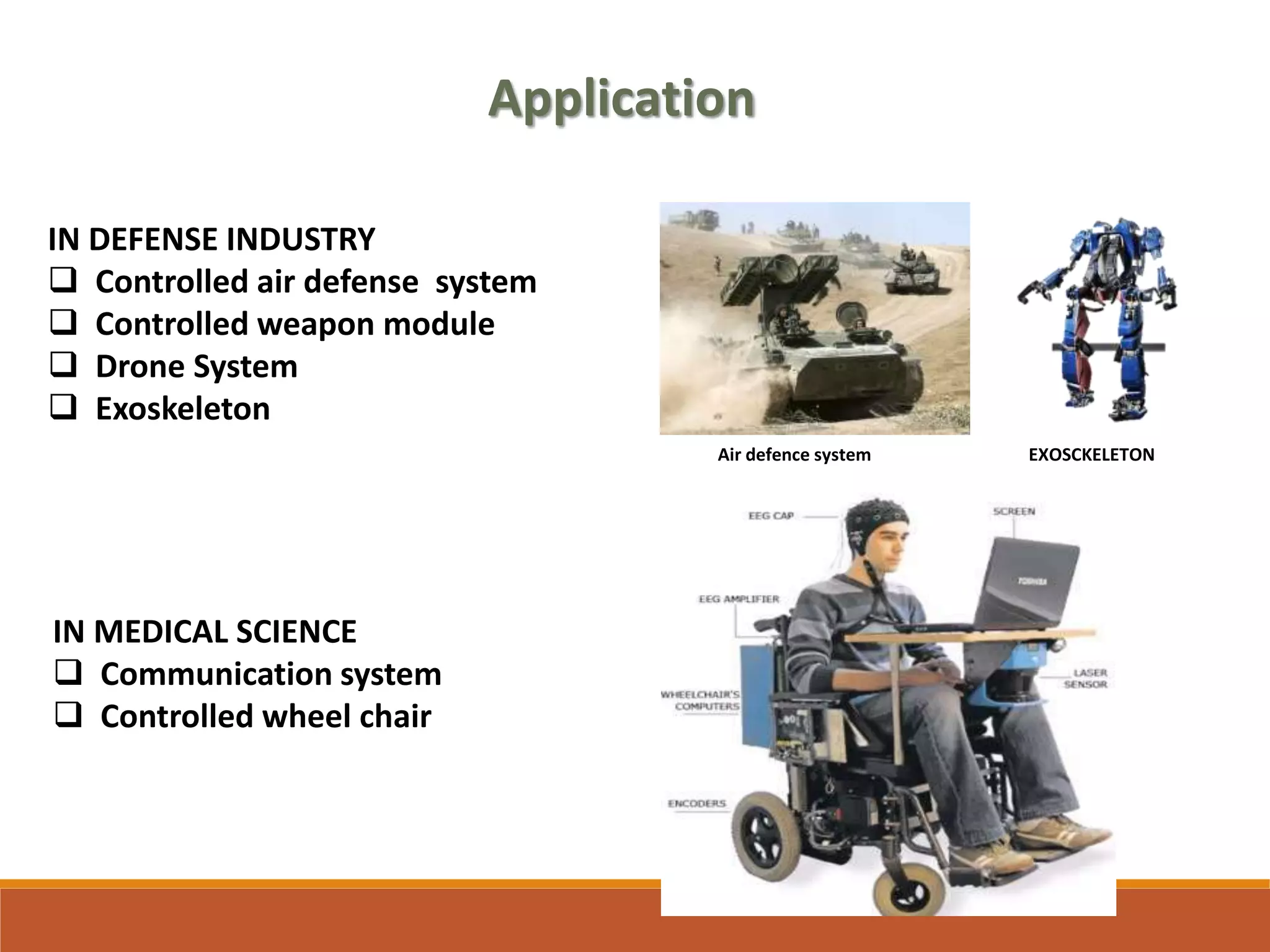 Application
IN DEFENSE INDUSTRY
 Controlled air defense system
 Controlled weapon module
 Drone System
 Exoskeleton
IN MEDICAL SCIENCE
 Communication system
 Controlled wheel chair
Air defence system EXOSCKELETON
 