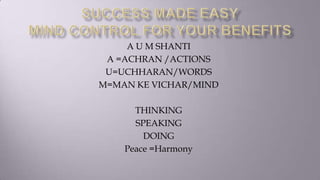 A U M SHANTI
 A =ACHRAN /ACTIONS
 U=UCHHARAN/WORDS
M=MAN KE VICHAR/MIND

      THINKING
      SPEAKING
        DOING
    Peace =Harmony
 