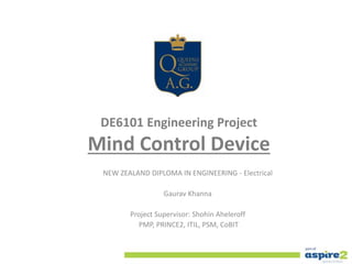 DE6101 Engineering Project
Mind Control Device
NEW ZEALAND DIPLOMA IN ENGINEERING - Electrical
Gaurav Khanna
Project Supervisor: Shohin Aheleroff
PMP, PRINCE2, ITIL, PSM, CoBIT
 