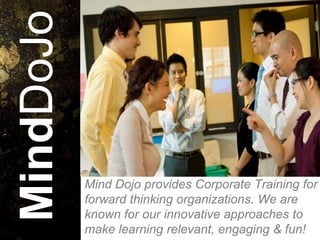 MindDoJo


           Mind Dojo provides Corporate Training for
           forward thinking organizations. We are
           known for our innovative approaches to
           make learning relevant, engaging & fun!
 