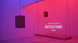 REFLECTIONS 
Mind Download 
8.29.14  