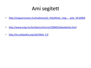 Ami segített
• http://magyarnarancs.hu/tudomany/a_feltoltheto_vilag_-_web_20-64804


• http://www.origo.hu/techbazis/internet/20060318webketto.html

• http://hu.wikipedia.org/wiki/Web_2.0
 