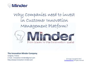 Why Companies need to invest
         in Customer Innovation
         Management Platform?




The Innovation Minder Company
Juvignac, France
e-mail : innovation.minder@gmail.com
                                           All Images Copyright © 2012
http://www.innovation-minder.com       FreeDigitalphotos. All rights reserved
 