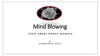 Mind Blowing
F a c t s a b o u t h u m a n m e m o r y .
by
Jai Prathap Chenna : Prof { A }
 