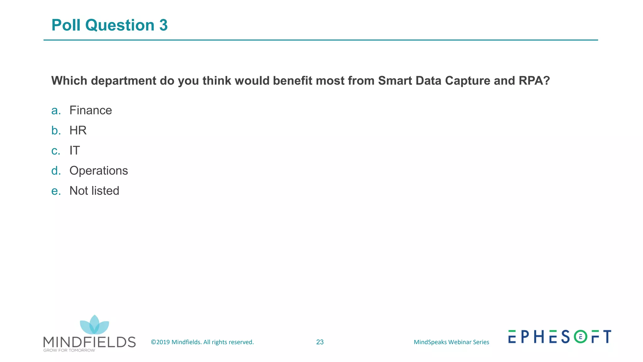 23©2019 Mindfields. All rights reserved. MindSpeaks Webinar Series
Poll Question 3
Which department do you think would benefit most from Smart Data Capture and RPA?
a. Finance
b. HR
c. IT
d. Operations
e. Not listed
 