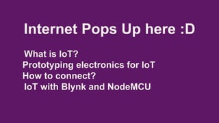 Internet Pops Up here :D
What is IoT?
Prototyping electronics for IoT
How to connect?
IoT with Blynk and NodeMCU
 