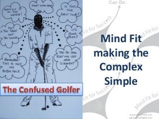 ©2014 Mind Fit Ltd 
Mind Fit 
making the 
Complex 
Simple 
www.mindfitltd.com 
www.mindfitgolf.com 
 