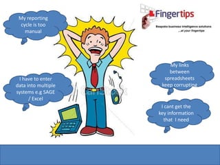 My reporting
 cycle is too
   manual




                         My links
                         between
 I have to enter       spreadsheets
data into multiple    keep corrupting
systems e.g SAGE
      / Excel
                      I cant get the
                     key information
                       that I need
 