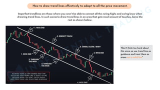 "Don't think too hard about
this since we use trend line as
guidance and treat them as
areas not a solid line"
How to draw trend lines effectively to adapt to all the price movement.
MINDFLUENTIAL
TRADING
Imperfect trendlines are those where you won't be able to connect all the swing highs and swing lows when
drawing trend lines. In such scenario draw trend lines in an area that gets most amount of touches, leave the
rest as shown below.
 