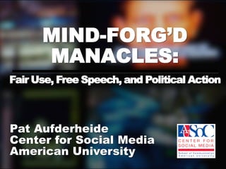 MIND-FORG’D
      MANACLES:
Fair Use, Free Speech, and Political Action



Pat Aufderheide
Center for Social Media
American University
 