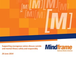 Supporting courageous voices discuss suicide
and mental illness safely and responsibly
26 June 2014
 