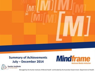 Summary of Achievements
July – December 2014
Managed by the Hunter Institute of Mental Health and funded by the Australian Government Department of Health
 