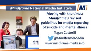Moving with the times:
Mindframe’s revised
guidelines for media reporting
of suicide and mental illness
Tegan Cotterill
@MindframeMedia
www.mindframe-media.info
Mindframe National Media Initiative
 